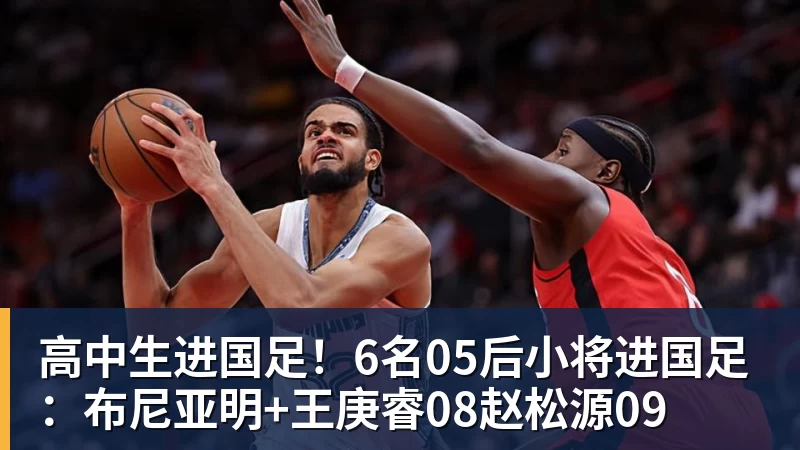 高中生进国足！6名05后小将进国足：布尼亚明+王庚睿08赵松源09