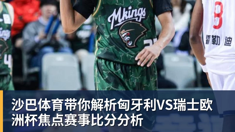 沙巴体育带你解析匈牙利VS瑞士欧洲杯焦点赛事比分分析