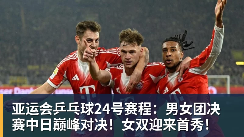 亚运会乒乓球24号赛程：男女团决赛中日巅峰对决！女双迎来首秀！