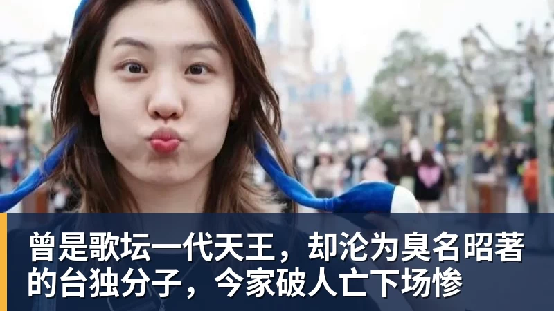 曾是歌坛一代天王，却沦为臭名昭著的台独分子，今家破人亡下场惨