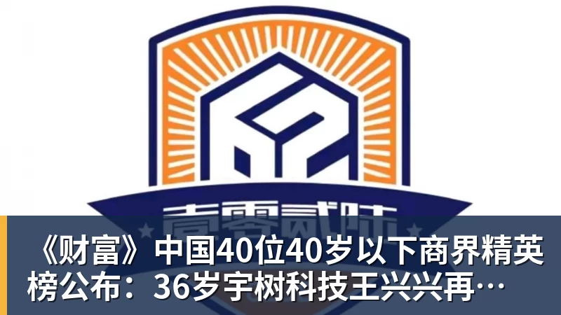 《财富》中国40位40岁以下商界精英榜公布：36岁宇树科技王兴兴再度上榜