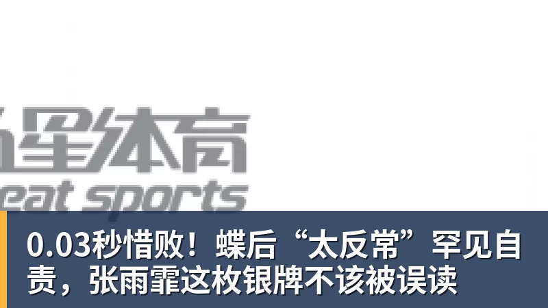 0.03秒惜败！蝶后“太反常”罕见自责，张雨霏这枚银牌不该被误读
