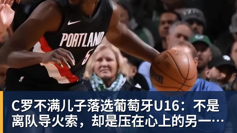 C罗不满儿子落选葡萄牙U16：不是离队导火索，却是压在心上的另一根刺