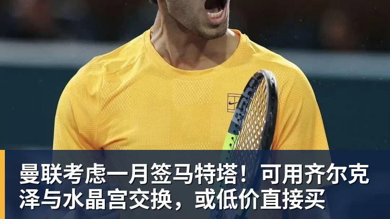 曼联考虑一月签马特塔！可用齐尔克泽与水晶宫交换，或低价直接买