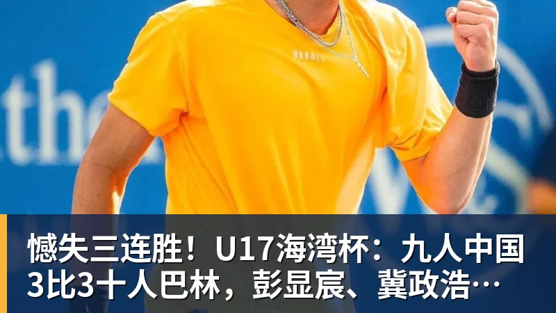 憾失三连胜！U17海湾杯：九人中国3比3十人巴林，彭显宸、冀政浩染红，杨宸硕世界波