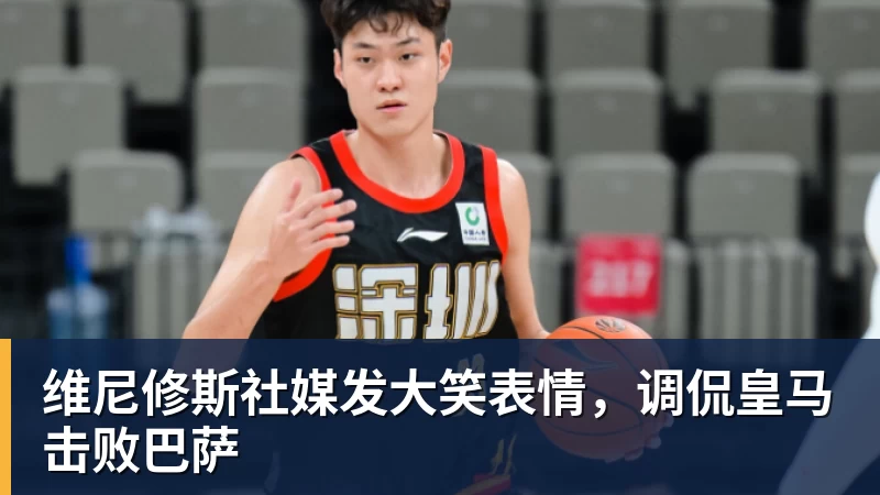 维尼修斯社媒发大笑表情,调侃皇马击败巴萨