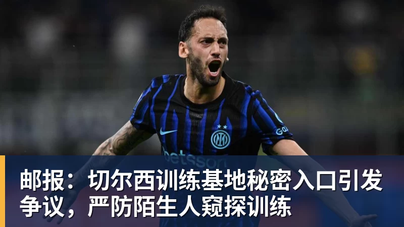 邮报:切尔西训练基地秘密入口引发争议,严防陌生人窥探训练