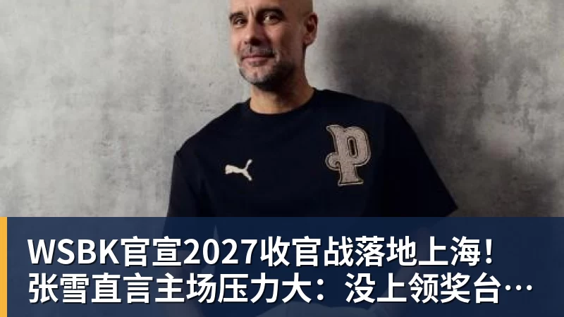 WSBK官宣2027收官战落地上海!张雪直言主场压力大:没上领奖台会很丢人